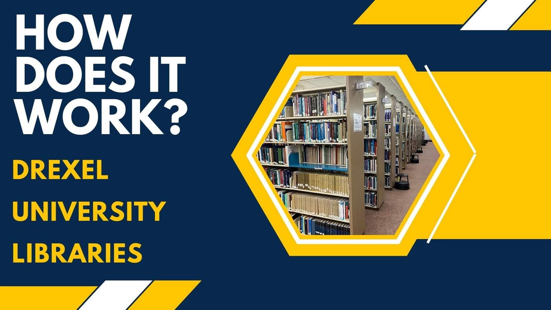 "How Does it Work? Drexel University Libraries" and a picture in a hexagon of a stack of bookcases.